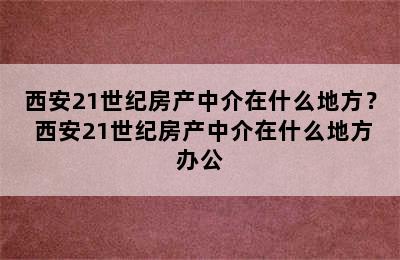 西安21世纪房产中介在什么地方？ 西安21世纪房产中介在什么地方办公